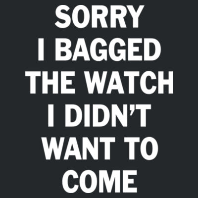 Sorry I Bagged the Watch I Didn't Want to Come - DryBlend™ 50 Cotton/50 DryBlend™Poly T Shirt - DryBlend™ 50 Cotton/50 DryBlend™Poly T Shirt Design